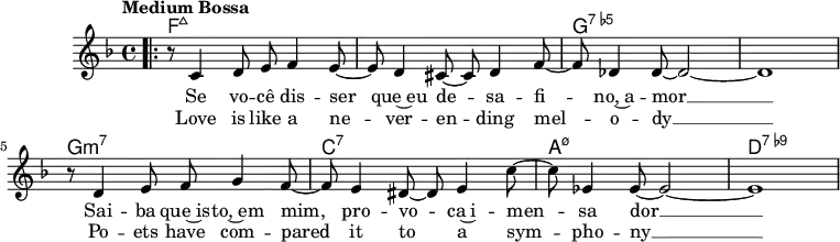 
\version "2.22.0"

\header { tagline = "" }

global = {
  \time 4/4
  \key f \major
  \set Score.tempoHideNote = ##t
  \tempo "Medium Bossa" 4=145
  \set chordChanges = ##t
}

chordNames = \transpose c c, \chordmode {
  \global
  f1:maj7 |
  f1:maj7 |
  g1:7.5- |
  g1:7.5- |
  g1:m7 |
  c1:7 |
  a1:m7.5- |
  d1:7.9- |
}

melody = \relative c' {
  \bar ".|:"
  r8 c4 d8 e f4 e8~ |
  e d4 cis8~ cis d4 f8~ |
  f des4 des8~ des2~ |
  des1 |
  r8 d4 e8 f g4 f8~ |
  f e4 dis8~ dis e4 c'8~ |
  c es,4 es8~ es2~ |
  es1 |
}

\score {
  <<
    \new ChordNames \chordNames
    \new Staff {
      \global
      \melody
      \addlyrics{
        Se vo -- cê dis -- ser que~eu de -- sa -- fi -- no,~a -- mor __
        Sai -- ba que~is -- to,~em mim, pro -- vo -- ca~i -- men -- sa dor __
      }
      \addlyrics{
        Love is like a ne -- ver -- en -- ding mel -- o -- dy __
        Po -- ets have com -- pared it to a sym -- pho -- ny __
      }
    }
  >>
  \layout { }
}

\score {
  \unfoldRepeats
  <<
    \new ChordNames \chordNames
    \new Staff {
      \global
      \melody
    }
  >>
  \midi { }
}

