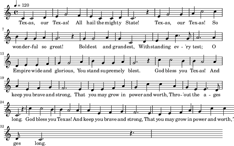 \relative c' {
\key c \major \time 4/4 \tempo 4 = 120
c4 c2 d4 e g2 f4 e c c d c2. r4
e g2 g4 a c2 c4 b g g a g2. r4
g g2 a4 g c,2 d4 e g c4. g8 a2. a4
d, e e f g g2 a4 b g g a g2. r4
\repeat unfold 2 { c4 c2 b4 b | a2 a4 a e f g | f2. e4 |
d e f a g | c c a g | e e4. d8 c2. | r4. }
}
\addlyrics {
Tex -- as, our Tex -- as! All hail the might -- y State!
Tex -- as, our Tex -- as! So won -- der -- ful so great!
Bold -- est and grand -- est, With -- stand -- ing ev -- 'ry test;
O Em -- pire wide and glor -- ious, You stand su -- preme -- ly blest.
God bless you Tex -- as! And keep you brave and strong,
That you may grow in power and worth, Thro -- 'out the a -- ges long.
God bless you Tex -- as! And keep you brave and strong,
That you may grow in power and worth, Thro -- 'out the a -- ges long.
}